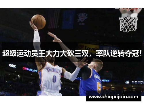 超级运动员王大力大砍三双，率队逆转夺冠！